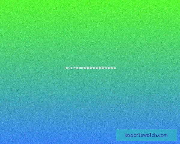 B体育APP全面升级 提供实时赛事资讯和独家分析助您掌握全球体育动态